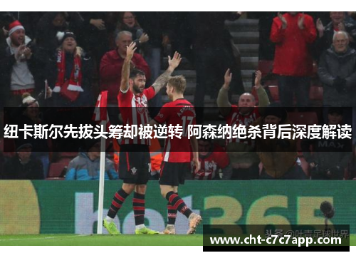 纽卡斯尔先拔头筹却被逆转 阿森纳绝杀背后深度解读