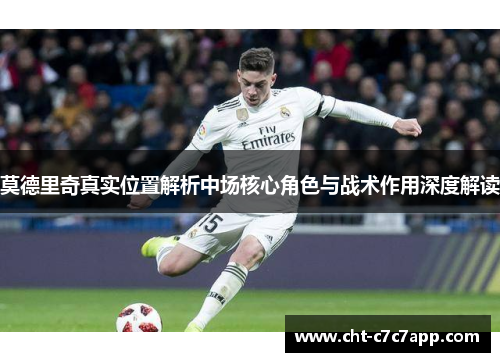 莫德里奇真实位置解析中场核心角色与战术作用深度解读