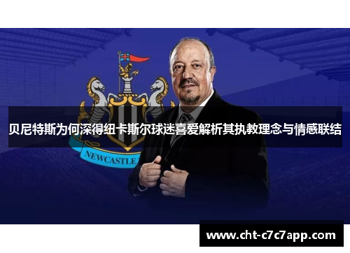 贝尼特斯为何深得纽卡斯尔球迷喜爱解析其执教理念与情感联结