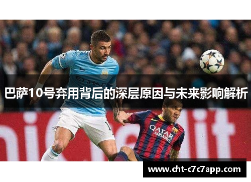 巴萨10号弃用背后的深层原因与未来影响解析