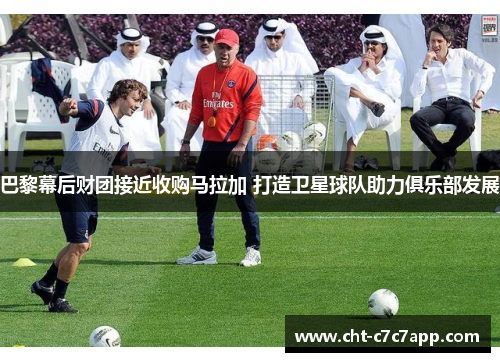 巴黎幕后财团接近收购马拉加 打造卫星球队助力俱乐部发展