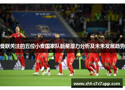 曼联关注的五位小麦国家队新星潜力分析及未来发展趋势