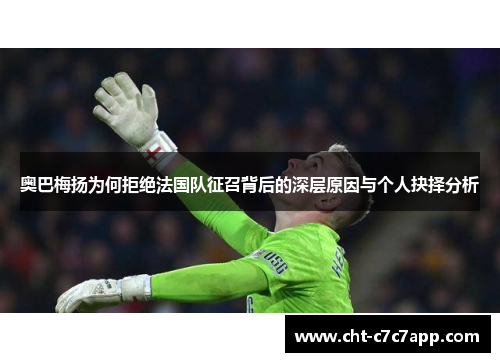 奥巴梅扬为何拒绝法国队征召背后的深层原因与个人抉择分析