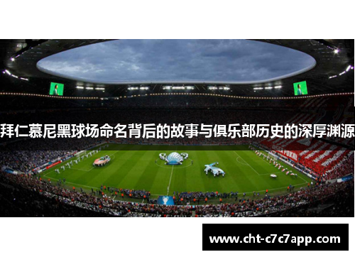 拜仁慕尼黑球场命名背后的故事与俱乐部历史的深厚渊源