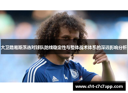 大卫路易斯落选对球队防线稳定性与整体战术体系的深远影响分析