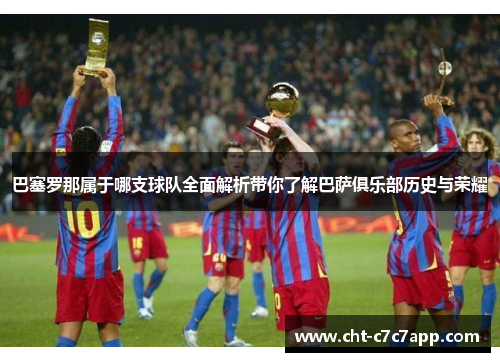 巴塞罗那属于哪支球队全面解析带你了解巴萨俱乐部历史与荣耀