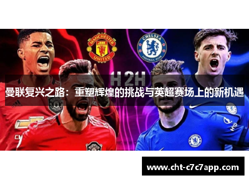 曼联复兴之路：重塑辉煌的挑战与英超赛场上的新机遇