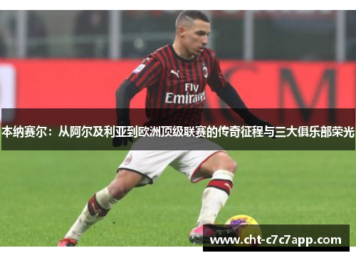 本纳赛尔:从阿尔及利亚到欧洲顶级联赛的传奇征程与三大俱乐部荣光