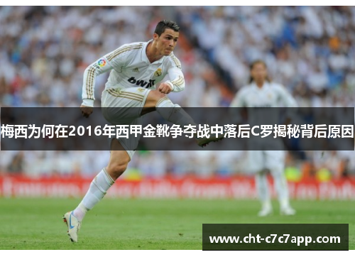 梅西为何在2016年西甲金靴争夺战中落后C罗揭秘背后原因