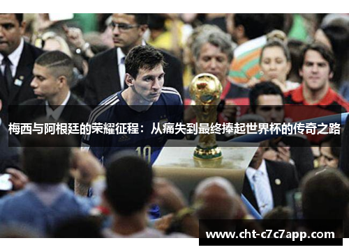 梅西与阿根廷的荣耀征程：从痛失到最终捧起世界杯的传奇之路