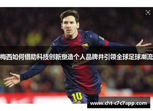 梅西如何借助科技创新塑造个人品牌并引领全球足球潮流