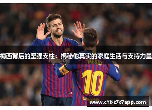 梅西背后的坚强支柱：揭秘他真实的家庭生活与支持力量