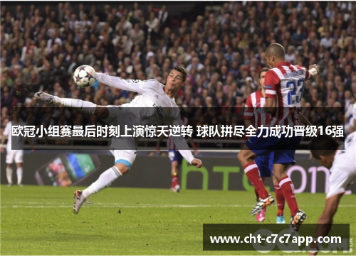 欧冠小组赛最后时刻上演惊天逆转 球队拼尽全力成功晋级16强