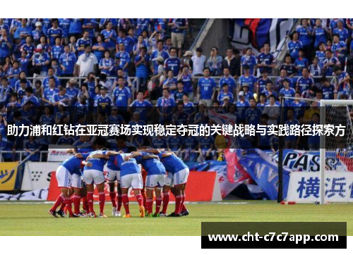 助力浦和红钻在亚冠赛场实现稳定夺冠的关键战略与实践路径探索方