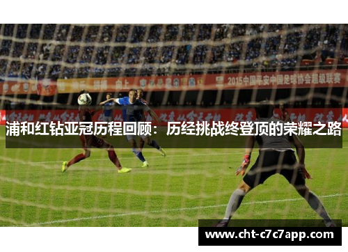 浦和红钻亚冠历程回顾：历经挑战终登顶的荣耀之路