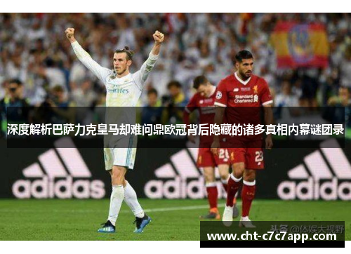 深度解析巴萨力克皇马却难问鼎欧冠背后隐藏的诸多真相内幕谜团录