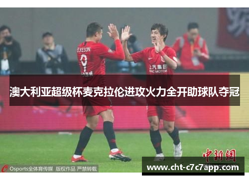 澳大利亚超级杯麦克拉伦进攻火力全开助球队夺冠