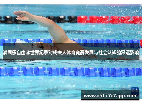 潘展乐自由泳世界纪录对残疾人体育竞赛发展与社会认知的深远影响