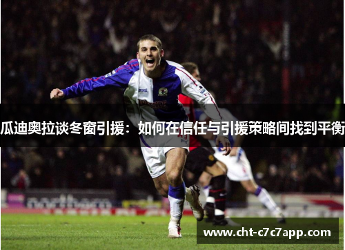 瓜迪奥拉谈冬窗引援:如何在信任与引援策略间找到平衡