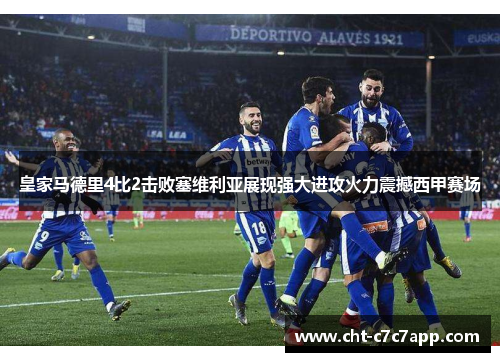皇家马德里4比2击败塞维利亚展现强大进攻火力震撼西甲赛场