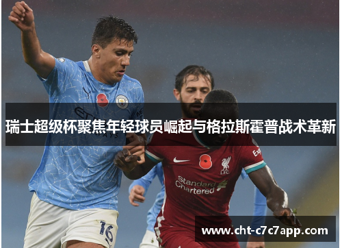 瑞士超级杯聚焦年轻球员崛起与格拉斯霍普战术革新 瑞士超级杯聚焦年轻球员崛起与格拉斯霍普战术革新