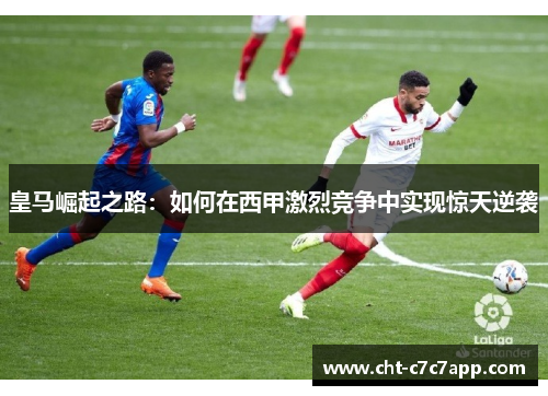 皇马崛起之路:如何在西甲激烈竞争中实现惊天逆袭