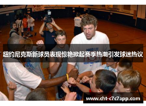 纽约尼克斯新球员表现惊艳掀起赛季热潮引发球迷热议