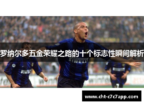 罗纳尔多五金荣耀之路的十个标志性瞬间解析
