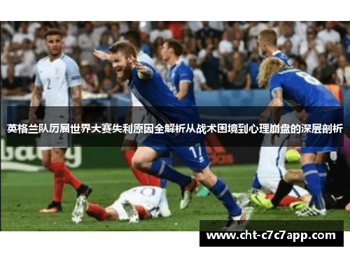 英格兰队历届世界大赛失利原因全解析从战术困境到心理崩盘的深层剖析 英格兰队历届世界大赛失利原因全解析从战术困境到心理崩盘的深层剖析