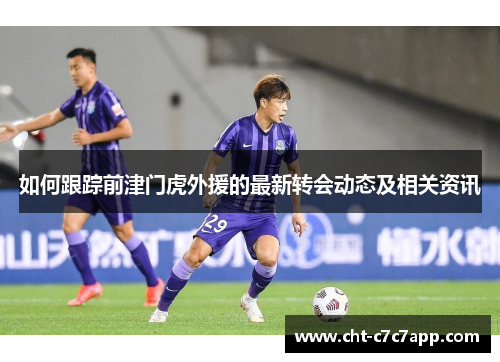 如何跟踪前津门虎外援的最新转会动态及相关资讯