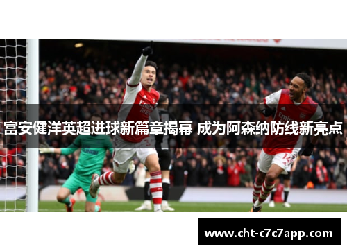 富安健洋英超进球新篇章揭幕 成为阿森纳防线新亮点