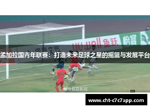 孟加拉国青年联赛：打造未来足球之星的摇篮与发展平台