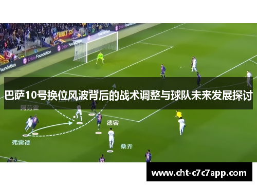 巴萨10号换位风波背后的战术调整与球队未来发展探讨 巴萨10号换位风波背后的战术调整与球队未来发展探讨