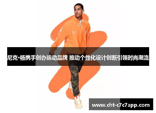 尼克·杨携手创办运动品牌 推动个性化设计创新引领时尚潮流 尼克·杨携手创办运动品牌 推动个性化设计创新引领时尚潮流
