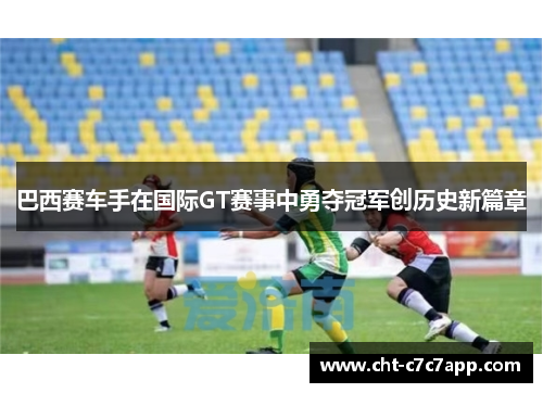 巴西赛车手在国际GT赛事中勇夺冠军创历史新篇章 巴西赛车手在国际GT赛事中勇夺冠军创历史新篇章