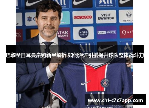 巴黎圣日耳曼豪购新星解析 如何通过引援提升球队整体战斗力 巴黎圣日耳曼豪购新星解析 如何通过引援提升球队整体战斗力