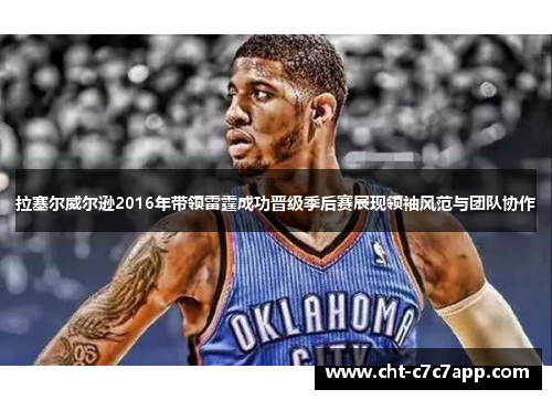 拉塞尔威尔逊2016年带领雷霆成功晋级季后赛展现领袖风范与团队协作 拉塞尔威尔逊2016年带领雷霆成功晋级季后赛展现领袖风范与团队协作