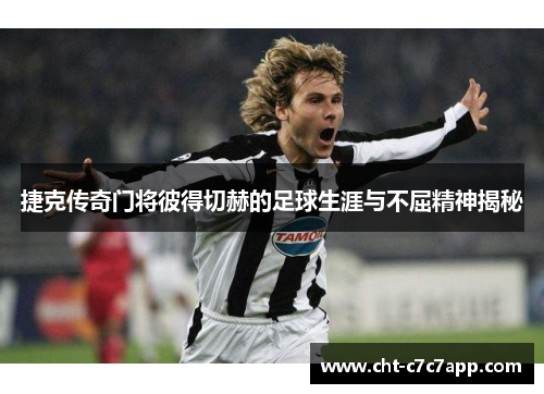 捷克传奇门将彼得切赫的足球生涯与不屈精神揭秘 捷克传奇门将彼得切赫的足球生涯与不屈精神揭秘