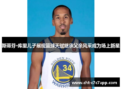 斯蒂芬·库里儿子展现篮球天赋继承父亲风采成为场上新星