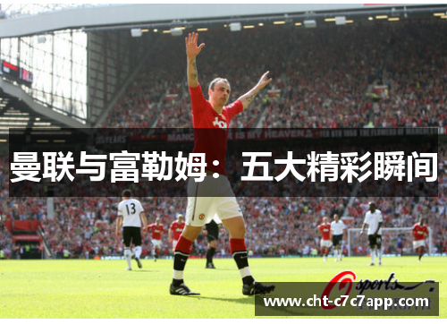 曼联与富勒姆:五大精彩瞬间 曼联与富勒姆:五大精彩瞬间