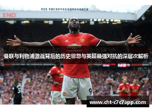 曼联与利物浦激战背后的历史恩怨与英超最强对抗的深层次解析 曼联与利物浦激战背后的历史恩怨与英超最强对抗的深层次解析