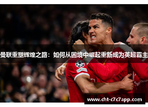 曼联重塑辉煌之路:如何从困境中崛起重新成为英超霸主 曼联重塑辉煌之路:如何从困境中崛起重新成为英超霸主