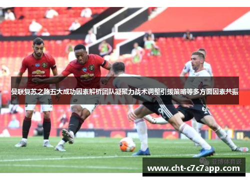 曼联复苏之路五大成功因素解析团队凝聚力战术调整引援策略等多方面因素共振 曼联复苏之路五大成功因素解析团队凝聚力战术调整引援策略等多方面因素共振