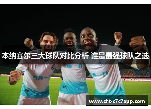 本纳赛尔三大球队对比分析 谁是最强球队之选