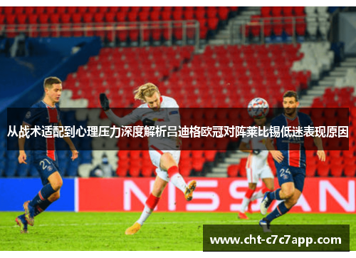 从战术适配到心理压力深度解析吕迪格欧冠对阵莱比锡低迷表现原因