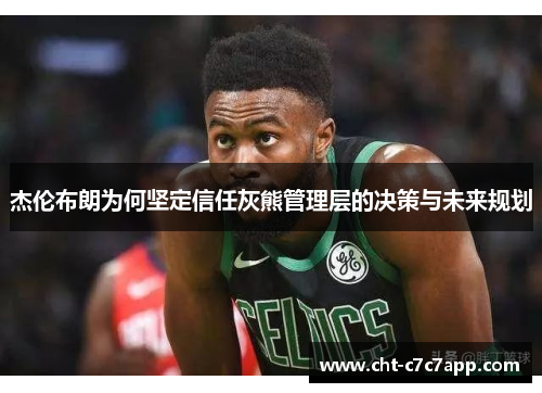 杰伦布朗为何坚定信任灰熊管理层的决策与未来规划