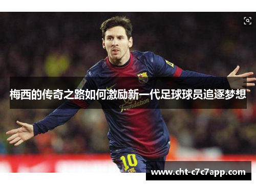 梅西的传奇之路如何激励新一代足球球员追逐梦想