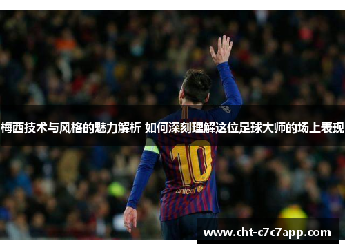 梅西技术与风格的魅力解析 如何深刻理解这位足球大师的场上表现