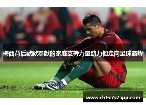 梅西背后默默奉献的家庭支持力量助力他走向足球巅峰