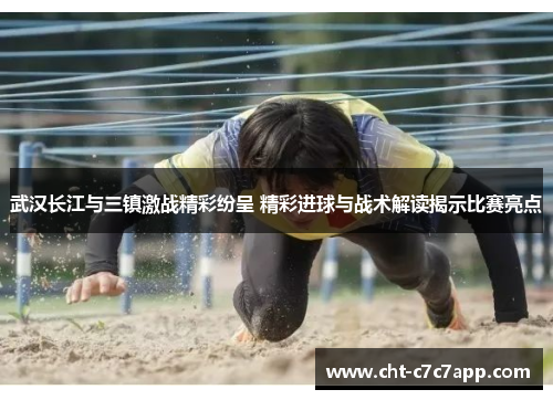 武汉长江与三镇激战精彩纷呈 精彩进球与战术解读揭示比赛亮点